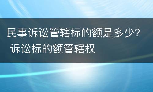 民事诉讼管辖标的额是多少？ 诉讼标的额管辖权