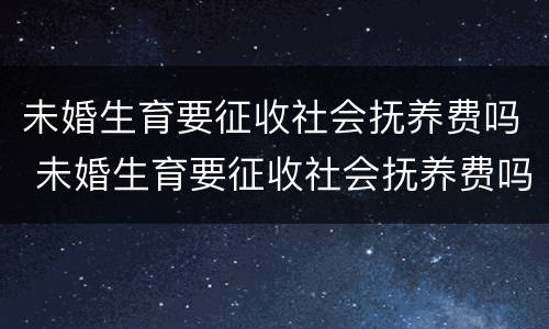 未婚生育要征收社会抚养费吗 未婚生育要征收社会抚养费吗