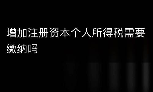 增加注册资本个人所得税需要缴纳吗