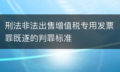 刑法非法出售增值税专用发票罪既遂的判罪标准