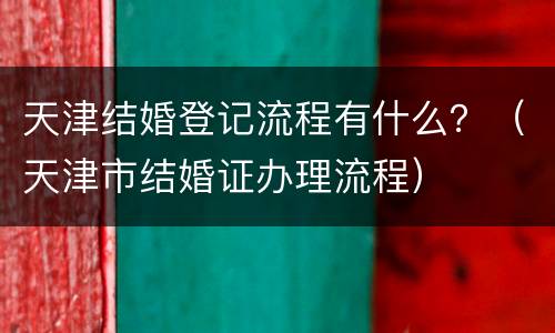 天津结婚登记流程有什么？（天津市结婚证办理流程）