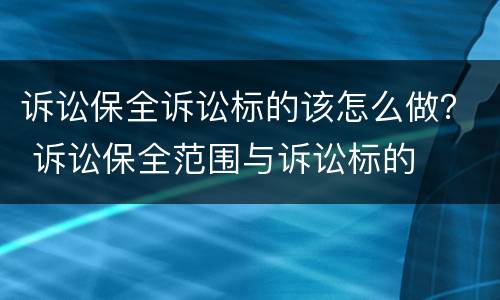 诉讼保全诉讼标的该怎么做？ 诉讼保全范围与诉讼标的