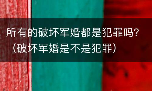 所有的破坏军婚都是犯罪吗？（破坏军婚是不是犯罪）