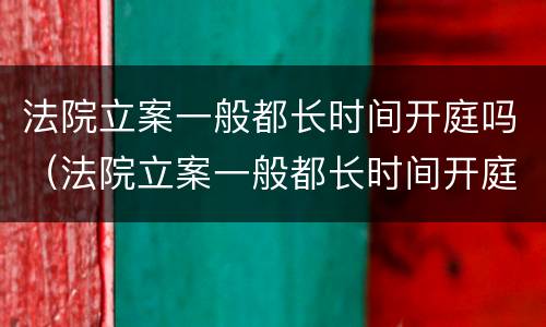 法院立案一般都长时间开庭吗（法院立案一般都长时间开庭吗多久）