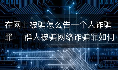 在网上被骗怎么告一个人诈骗罪 一群人被骗网络诈骗罪如何追回?