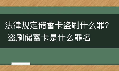 法律规定储蓄卡盗刷什么罪？ 盗刷储蓄卡是什么罪名