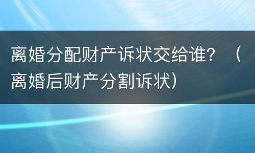 离婚分配财产诉状交给谁？（离婚后财产分割诉状）