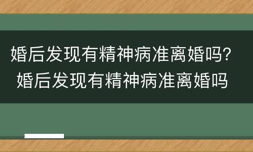 婚后发现有精神病准离婚吗？ 婚后发现有精神病准离婚吗