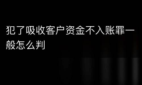 犯了吸收客户资金不入账罪一般怎么判