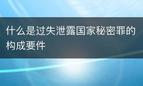 什么是过失泄露国家秘密罪的构成要件