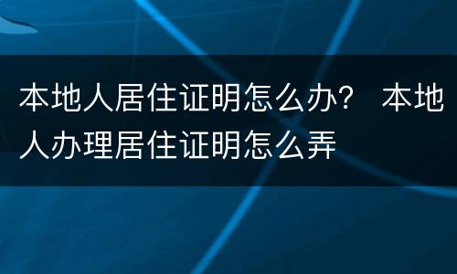 本地人居住证明怎么办？ 本地人办理居住证明怎么弄