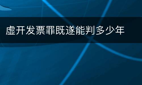 虚开发票罪既遂能判多少年