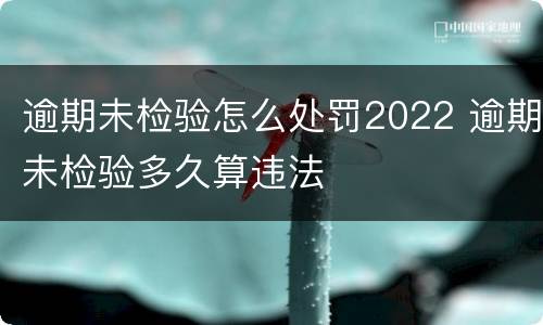 逾期未检验怎么处罚2022 逾期未检验多久算违法