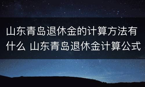 山东青岛退休金的计算方法有什么 山东青岛退休金计算公式