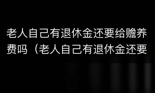 老人自己有退休金还要给赡养费吗（老人自己有退休金还要给赡养费吗怎么办）