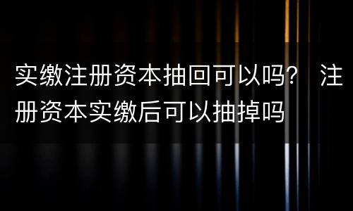 实缴注册资本抽回可以吗？ 注册资本实缴后可以抽掉吗