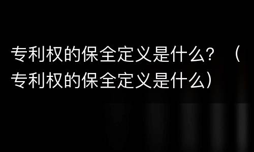 专利权的保全定义是什么？（专利权的保全定义是什么）