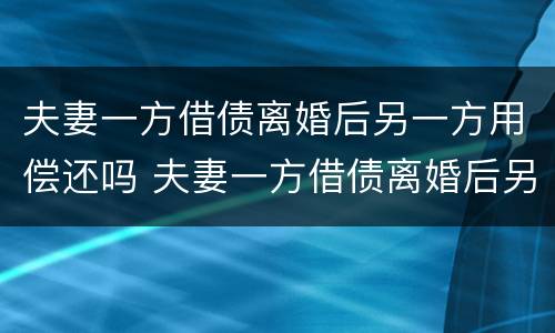 夫妻一方借债离婚后另一方用偿还吗 夫妻一方借债离婚后另一方用偿还吗