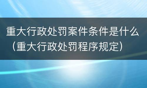 重大行政处罚案件条件是什么（重大行政处罚程序规定）