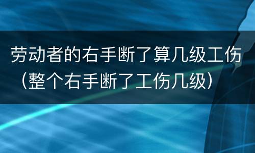 劳动者的右手断了算几级工伤（整个右手断了工伤几级）