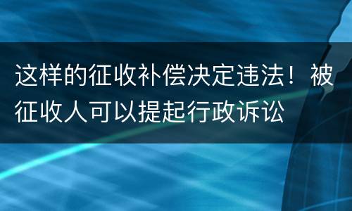 这样的征收补偿决定违法！被征收人可以提起行政诉讼