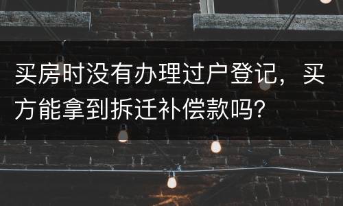 买房时没有办理过户登记，买方能拿到拆迁补偿款吗？