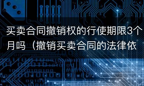 买卖合同撤销权的行使期限3个月吗（撤销买卖合同的法律依据）