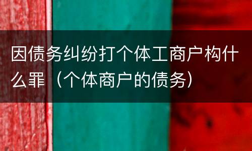 因债务纠纷打个体工商户构什么罪（个体商户的债务）