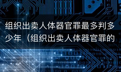 组织出卖人体器官罪最多判多少年（组织出卖人体器官罪的主体可以是单位吗）