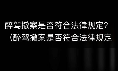 醉驾撤案是否符合法律规定？（醉驾撤案是否符合法律规定呢）