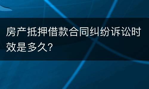 房产抵押借款合同纠纷诉讼时效是多久？