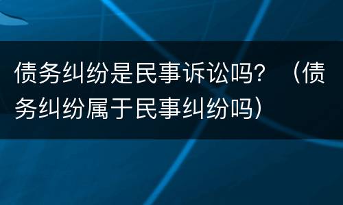 债务纠纷是民事诉讼吗？（债务纠纷属于民事纠纷吗）