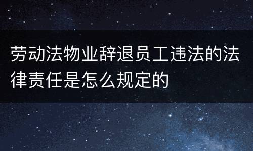 劳动法物业辞退员工违法的法律责任是怎么规定的