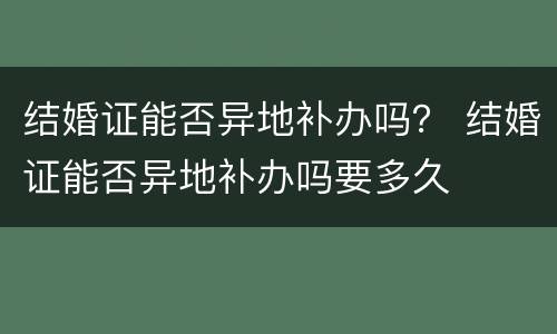 结婚证能否异地补办吗？ 结婚证能否异地补办吗要多久