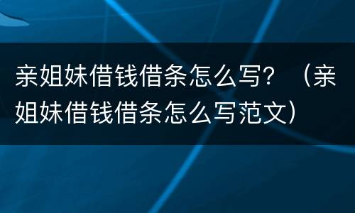 亲姐妹借钱借条怎么写？（亲姐妹借钱借条怎么写范文）