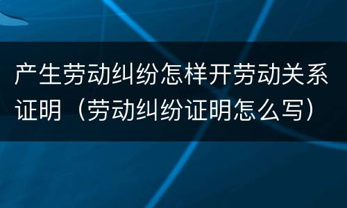 产生劳动纠纷怎样开劳动关系证明（劳动纠纷证明怎么写）