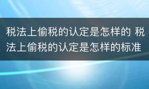 税法上偷税的认定是怎样的 税法上偷税的认定是怎样的标准