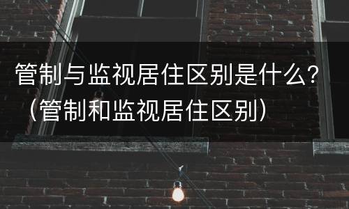 管制与监视居住区别是什么？（管制和监视居住区别）