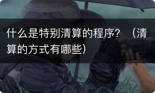 什么是特别清算的程序？（清算的方式有哪些）