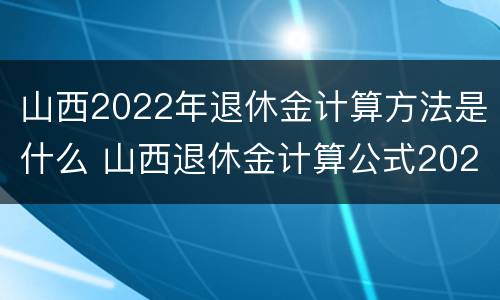 山西2022年退休金计算方法是什么 山西退休金计算公式2021