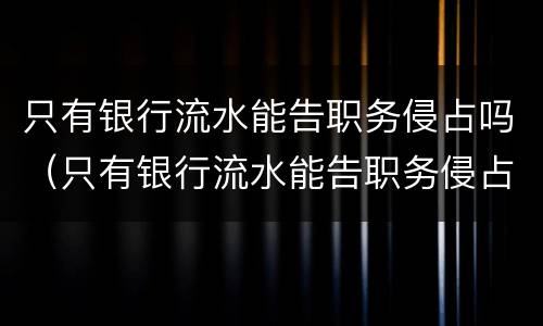 只有银行流水能告职务侵占吗（只有银行流水能告职务侵占吗知乎）