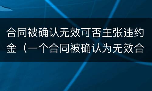 合同被确认无效可否主张违约金（一个合同被确认为无效合同,双方约定的违约金）