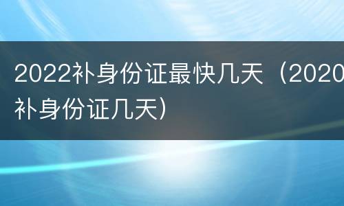 2022补身份证最快几天（2020补身份证几天）