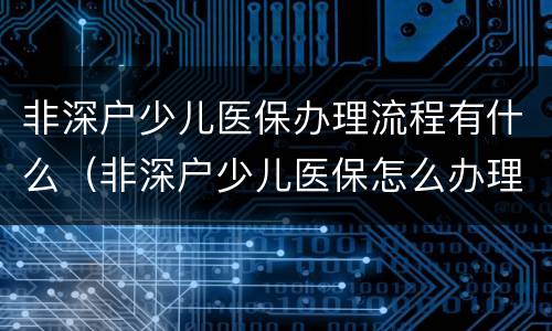 非深户少儿医保办理流程有什么（非深户少儿医保怎么办理流程）