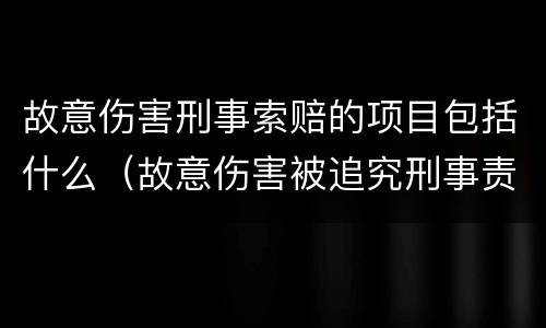 故意伤害刑事索赔的项目包括什么（故意伤害被追究刑事责任要求民事赔偿）