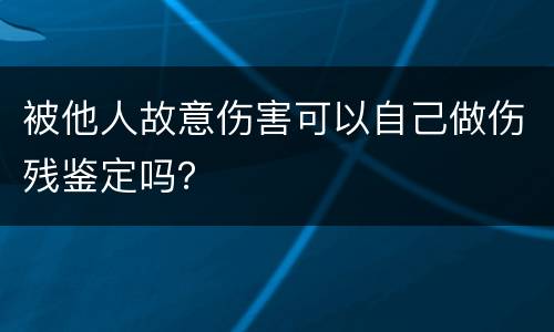 被他人故意伤害可以自己做伤残鉴定吗？