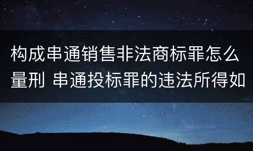 构成串通销售非法商标罪怎么量刑 串通投标罪的违法所得如何计算