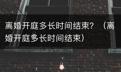 离婚开庭多长时间结束？（离婚开庭多长时间结束）