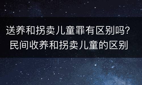 送养和拐卖儿童罪有区别吗？ 民间收养和拐卖儿童的区别