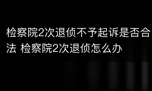 检察院2次退侦不予起诉是否合法 检察院2次退侦怎么办